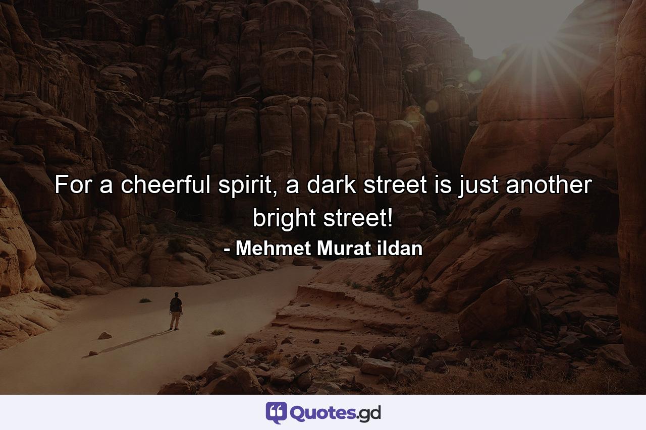 For a cheerful spirit, a dark street is just another bright street! - Quote by Mehmet Murat ildan