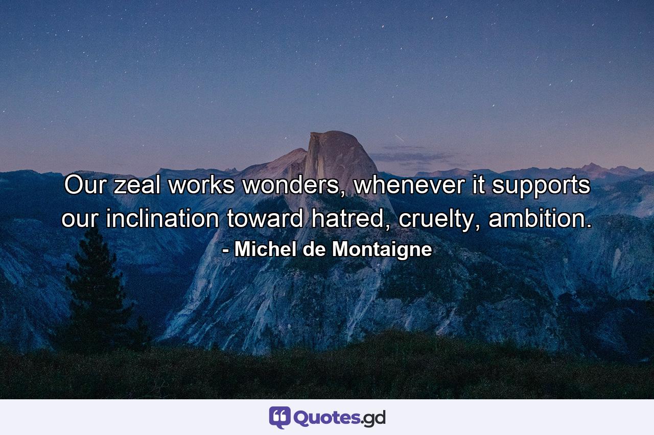 Our zeal works wonders, whenever it supports our inclination toward hatred, cruelty, ambition. - Quote by Michel de Montaigne