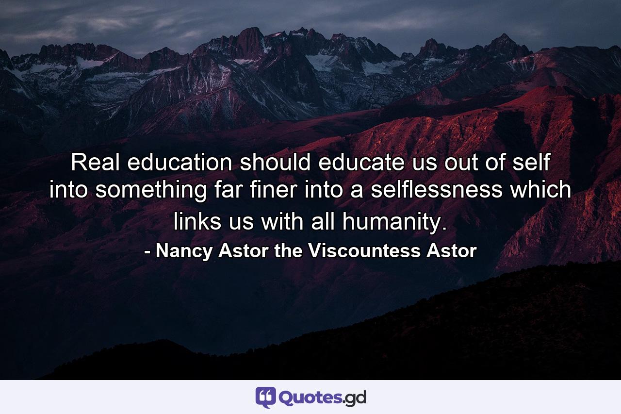 Real education should educate us out of self into something far finer into a selflessness which links us with all humanity. - Quote by Nancy Astor the Viscountess Astor