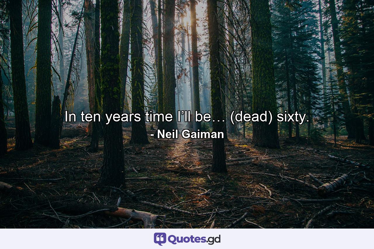 In ten years time I’ll be… (dead) sixty. - Quote by Neil Gaiman