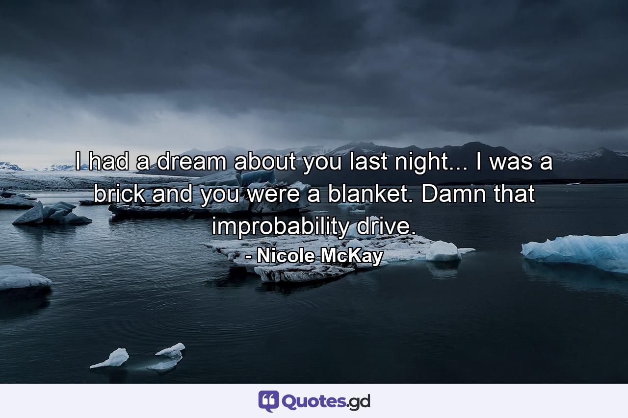 I had a dream about you last night... I was a brick and you were a blanket. Damn that improbability drive. - Quote by Nicole McKay