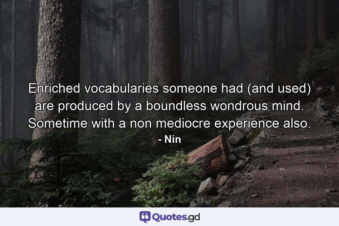 Enriched vocabularies someone had (and used) are produced by a boundless wondrous mind. Sometime with a non mediocre experience also. - Quote by Nin