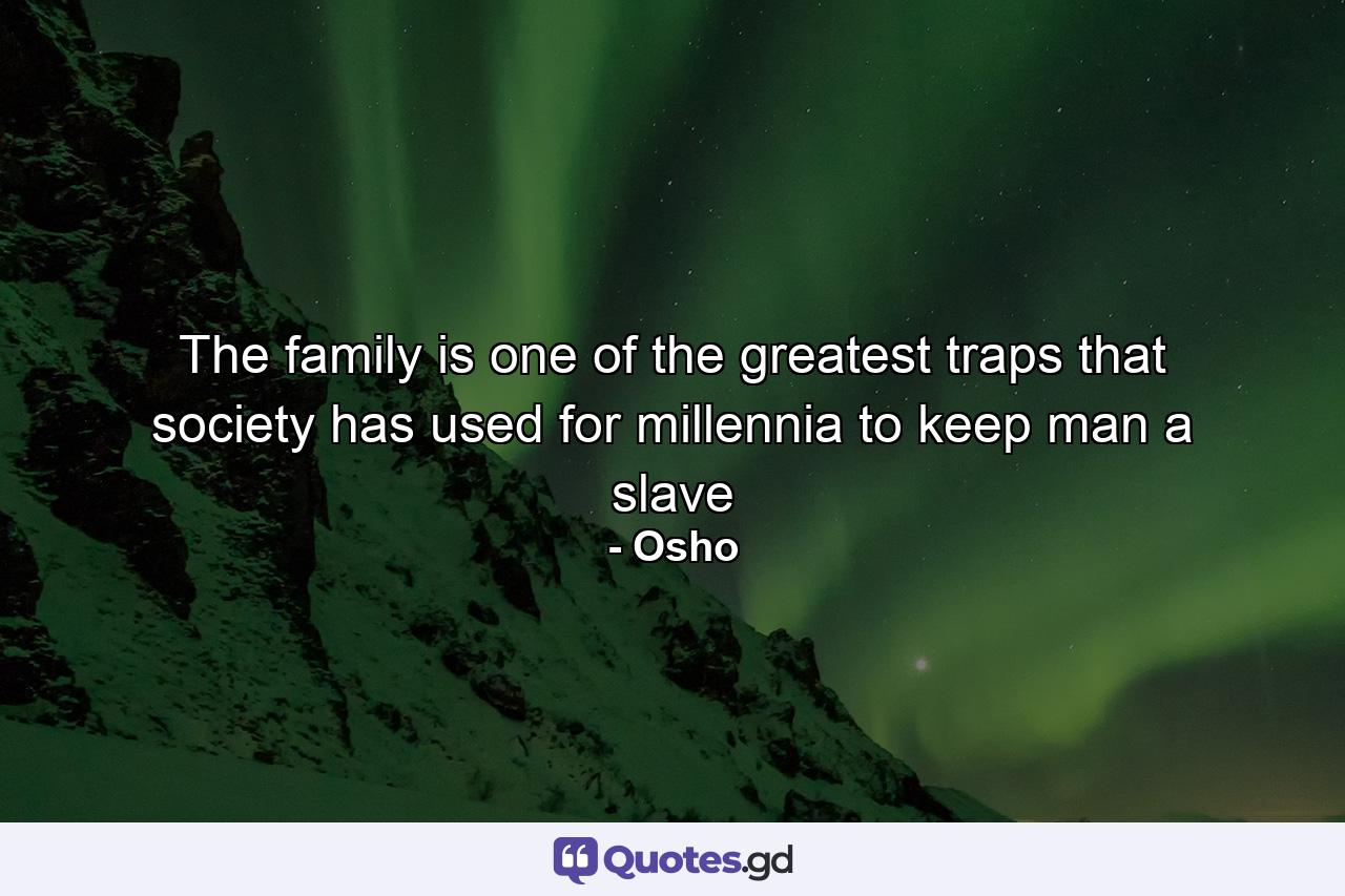 The family is one of the greatest traps that society has used for millennia to keep man a slave - Quote by Osho