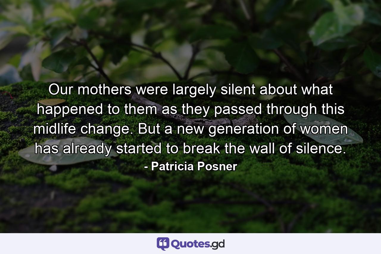 Our mothers were largely silent about what happened to them as they passed through this midlife change. But a new generation of women has already started to break the wall of silence. - Quote by Patricia Posner