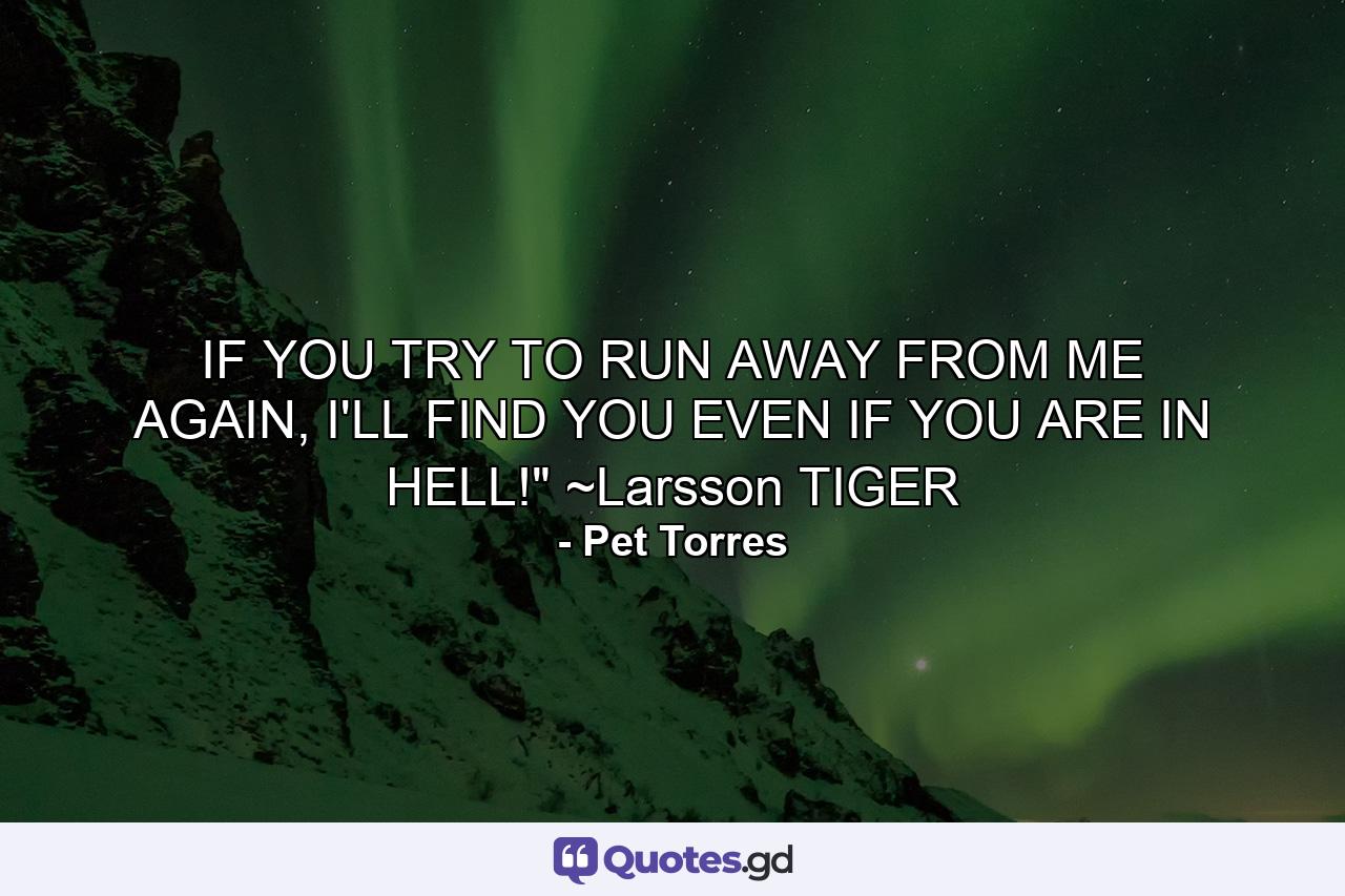 IF YOU TRY TO RUN AWAY FROM ME AGAIN, I'LL FIND YOU EVEN IF YOU ARE IN HELL!