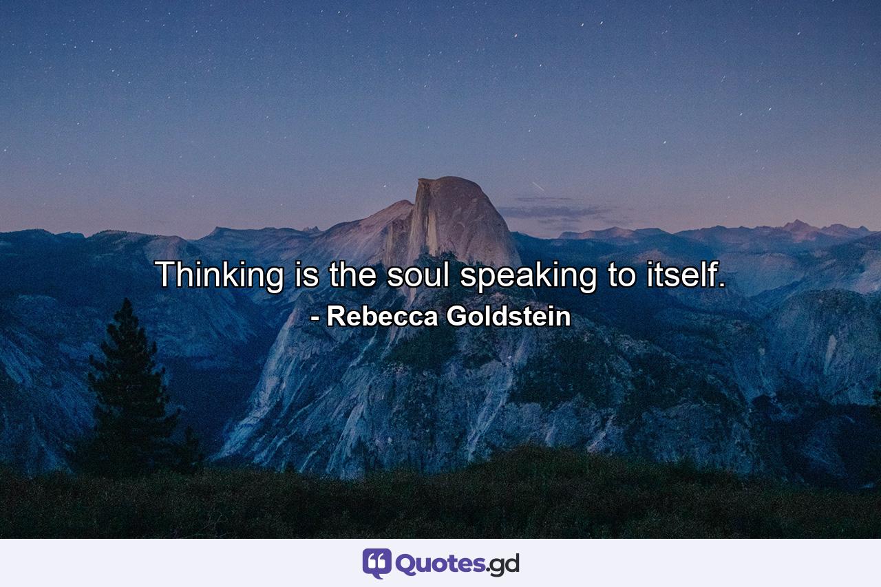 Thinking is the soul speaking to itself. - Quote by Rebecca Goldstein