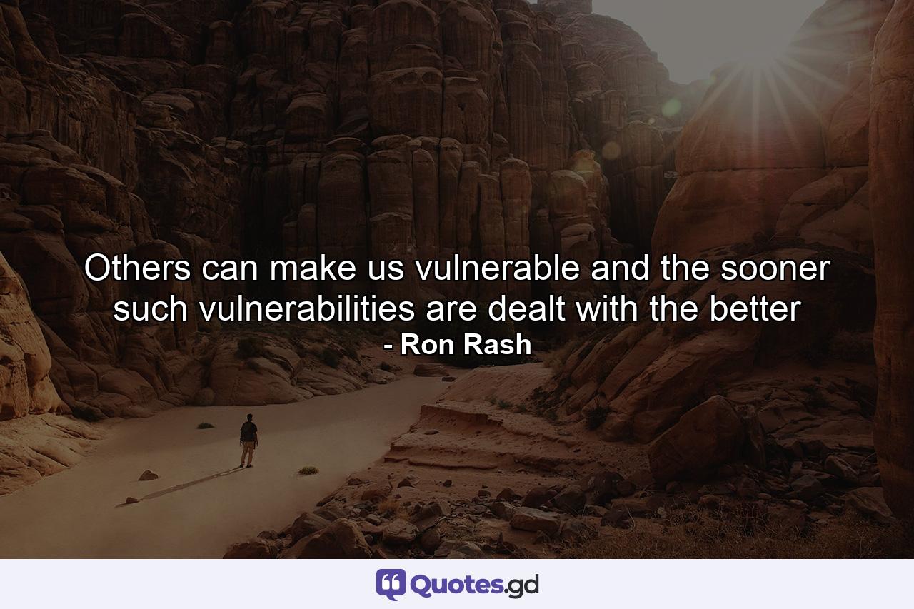 Others can make us vulnerable and the sooner such vulnerabilities are dealt with the better - Quote by Ron Rash