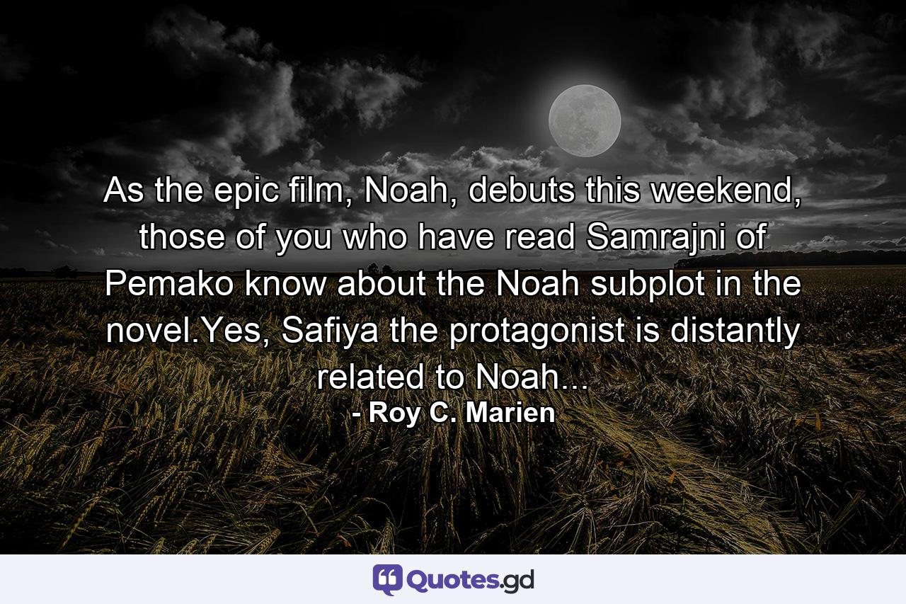 As the epic film, Noah, debuts this weekend, those of you who have read Samrajni of Pemako know about the Noah subplot in the novel.Yes, Safiya the protagonist is distantly related to Noah... - Quote by Roy C. Marien