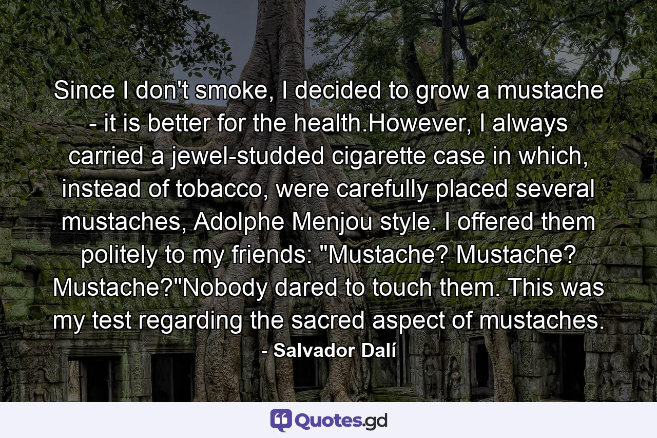 Since I don't smoke, I decided to grow a mustache - it is better for the health.However, I always carried a jewel-studded cigarette case in which, instead of tobacco, were carefully placed several mustaches, Adolphe Menjou style. I offered them politely to my friends: 