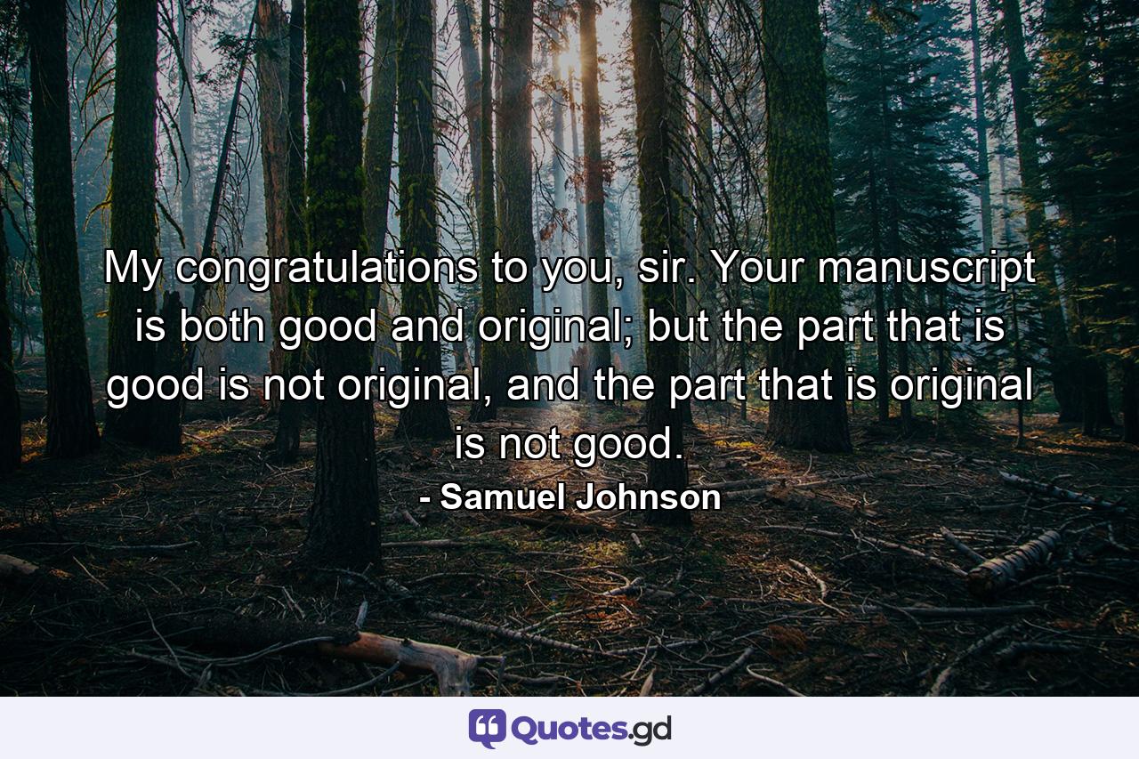 My congratulations to you, sir. Your manuscript is both good and original; but the part that is good is not original, and the part that is original is not good. - Quote by Samuel Johnson