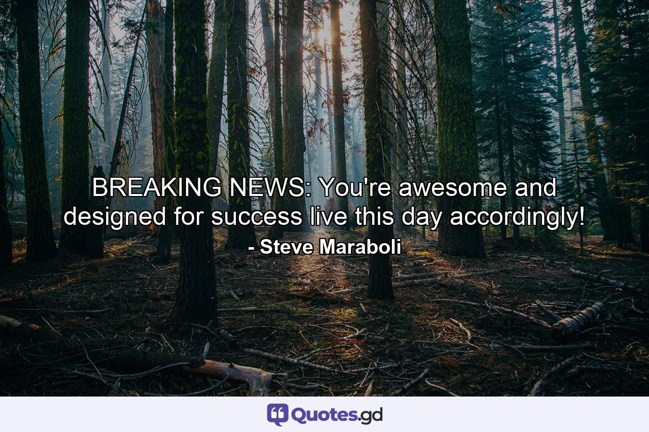 BREAKING NEWS: You're awesome and designed for success live this day accordingly! - Quote by Steve Maraboli