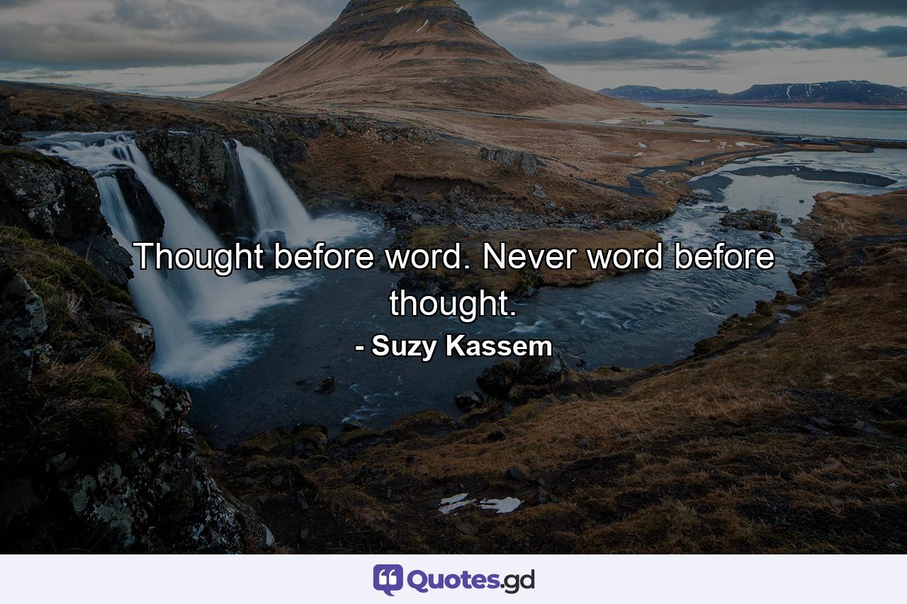 Thought before word. Never word before thought. - Quote by Suzy Kassem