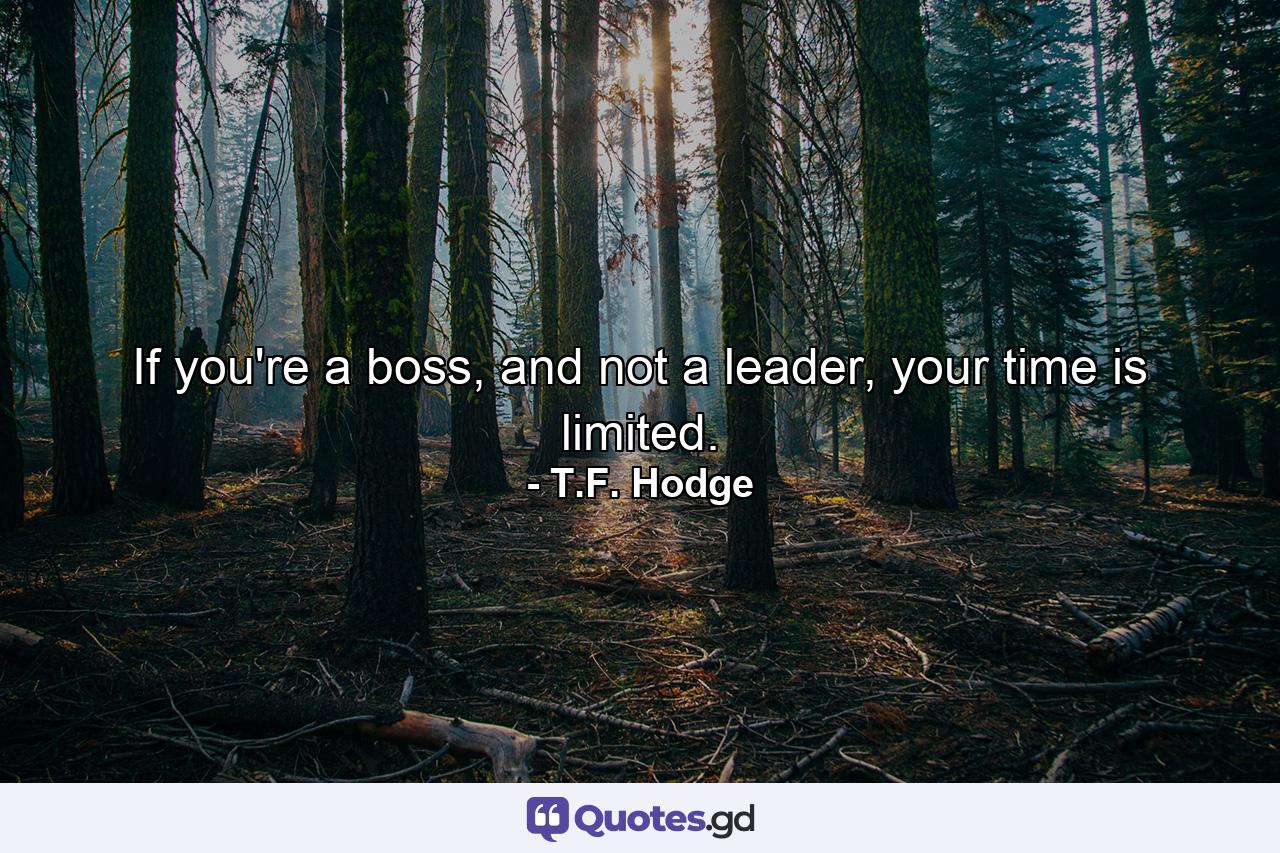 If you're a boss, and not a leader, your time is limited. - Quote by T.F. Hodge