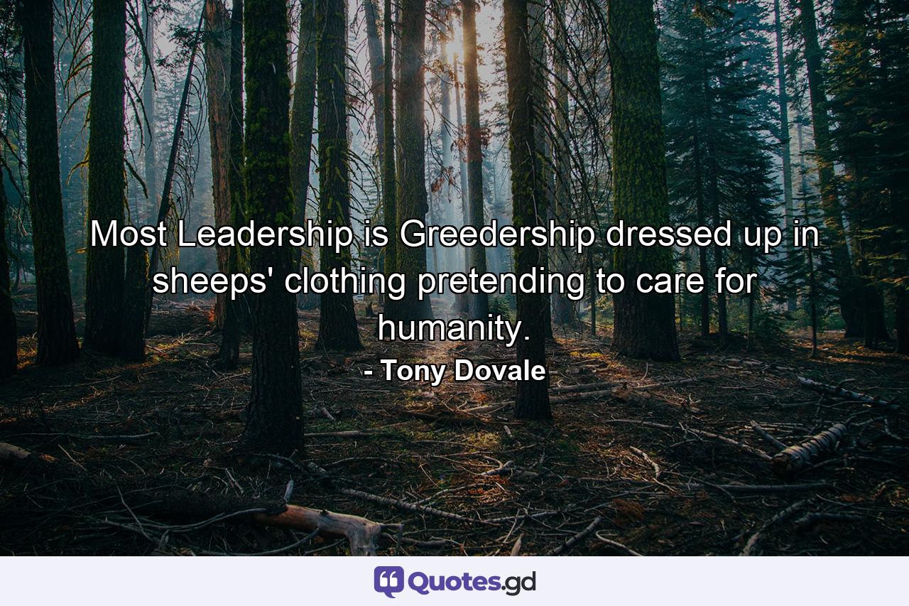 Most Leadership is Greedership dressed up in sheeps' clothing pretending to care for humanity. - Quote by Tony Dovale