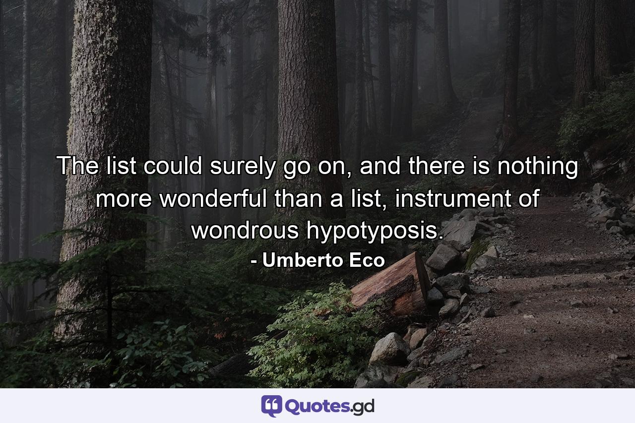 The list could surely go on, and there is nothing more wonderful than a list, instrument of wondrous hypotyposis. - Quote by Umberto Eco