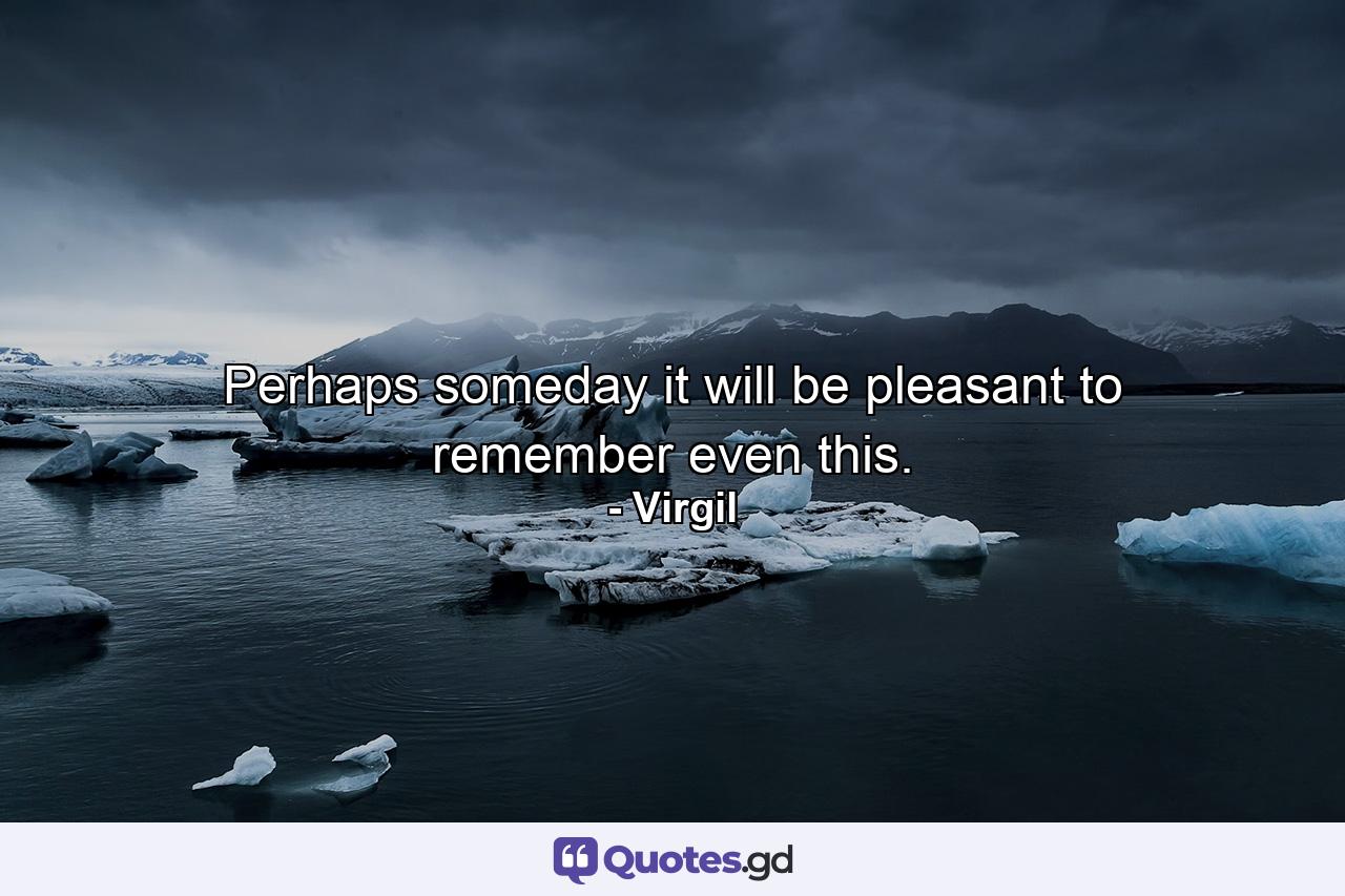 Perhaps someday it will be pleasant to remember even this. - Quote by Virgil