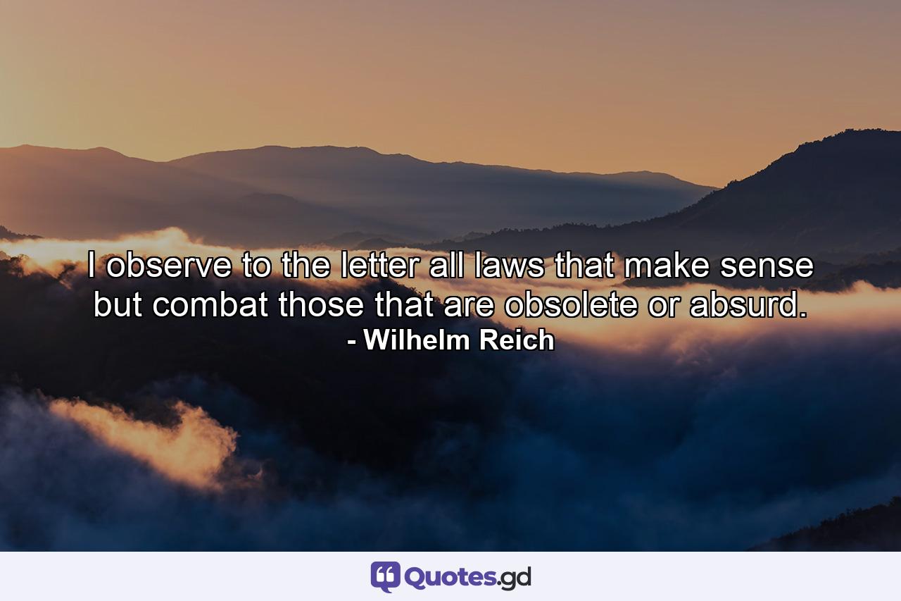 I observe to the letter all laws that make sense but combat those that are obsolete or absurd. - Quote by Wilhelm Reich