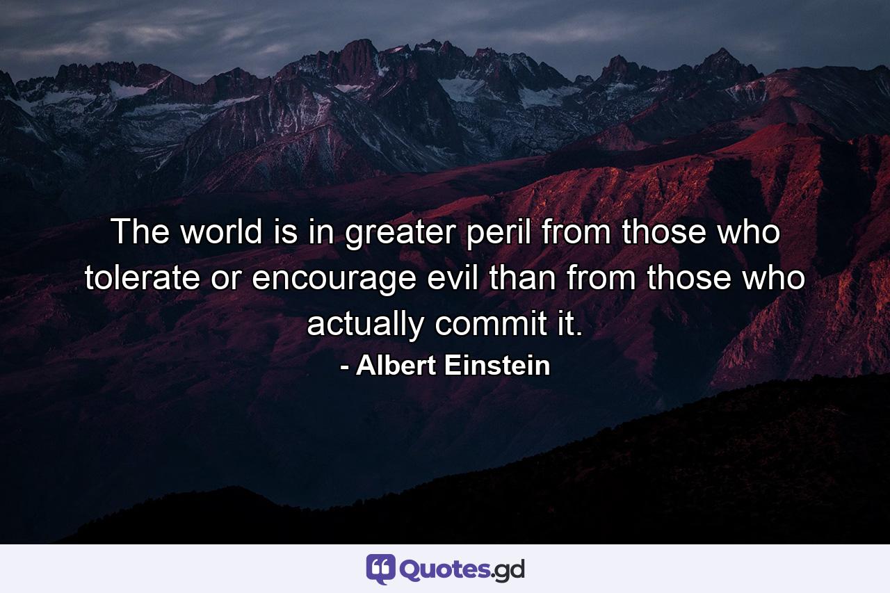 The world is in greater peril from those who tolerate or encourage evil than from those who actually commit it. - Quote by Albert Einstein