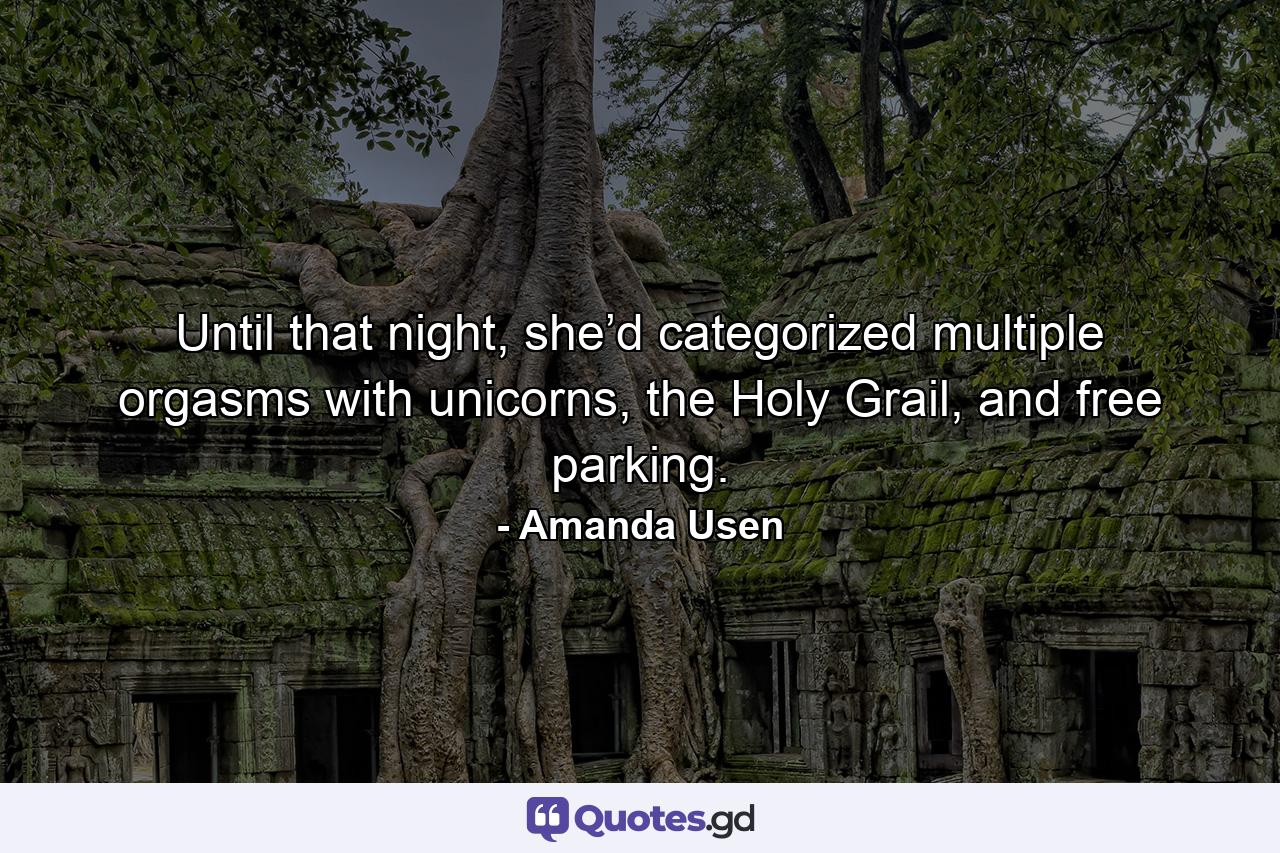 Until that night, she’d categorized multiple orgasms with unicorns, the Holy Grail, and free parking. - Quote by Amanda Usen