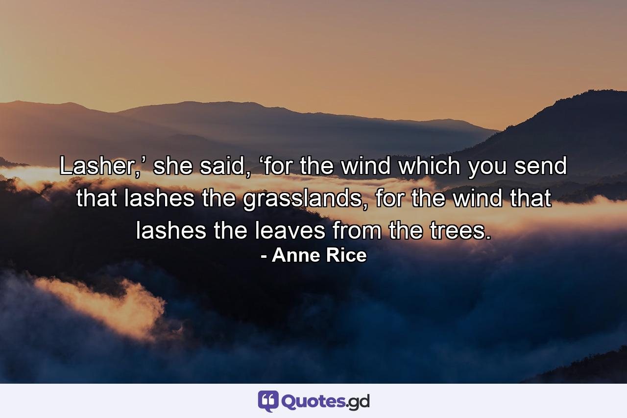 Lasher,’ she said, ‘for the wind which you send that lashes the grasslands, for the wind that lashes the leaves from the trees. - Quote by Anne Rice