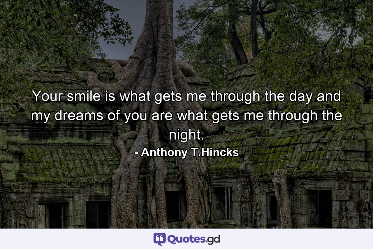 Your smile is what gets me through the day and my dreams of you are what gets me through the night. - Quote by Anthony T.Hincks