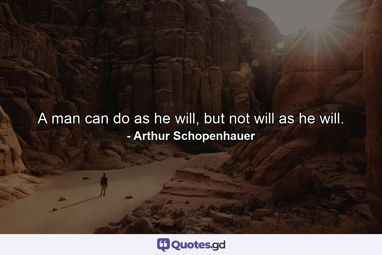 A man can do as he will, but not will as he will. - Quote by Arthur Schopenhauer