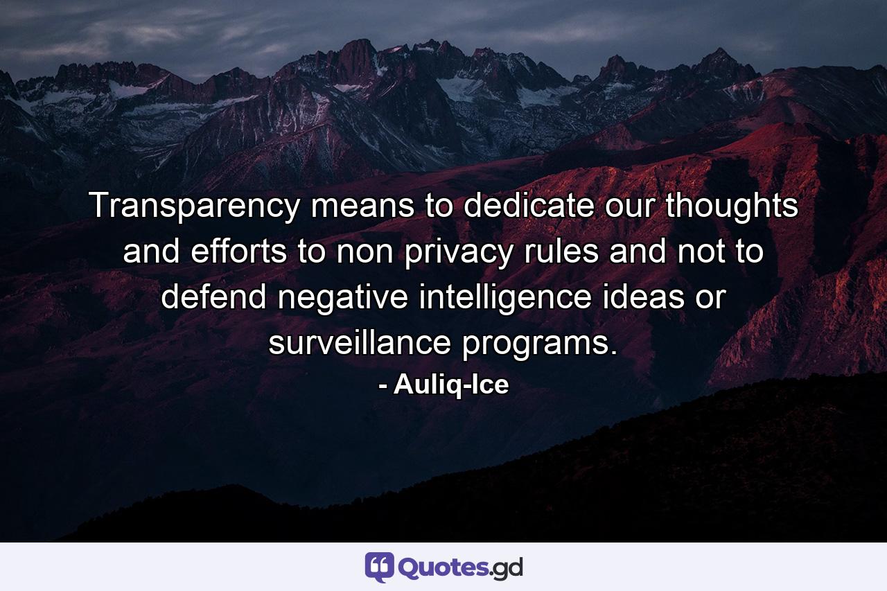 Transparency means to dedicate our thoughts and efforts to non privacy rules and not to defend negative intelligence ideas or surveillance programs. - Quote by Auliq-Ice