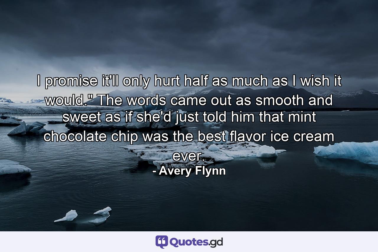 I promise it'll only hurt half as much as I wish it would.