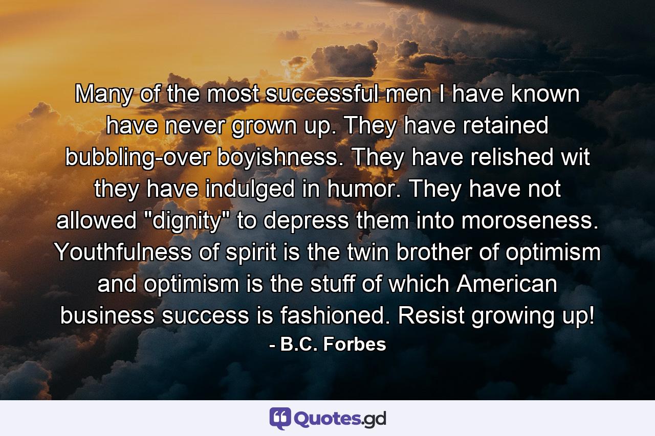 Many of the most successful men I have known have never grown up. They have retained bubbling-over boyishness. They have relished wit  they have indulged in humor. They have not allowed 