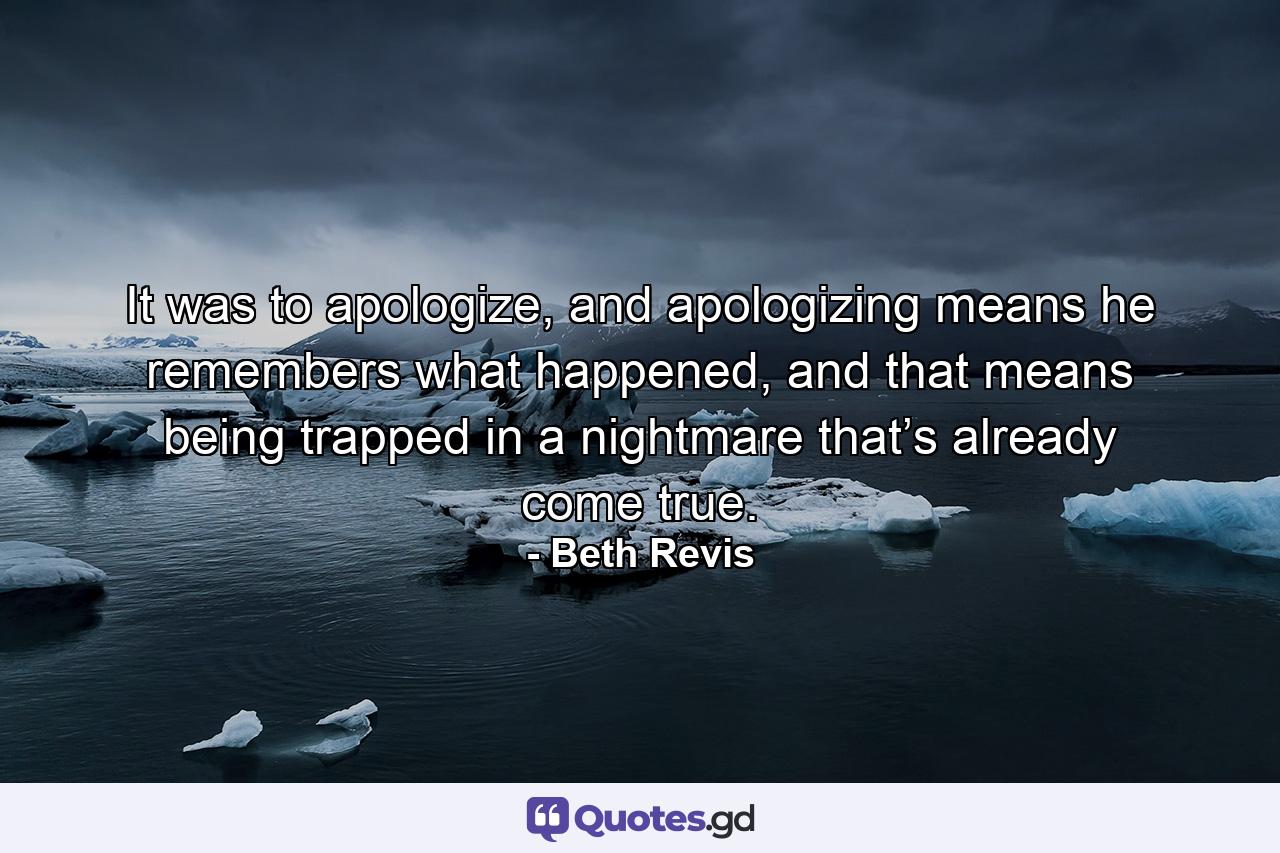 It was to apologize, and apologizing means he remembers what happened, and that means being trapped in a nightmare that’s already come true. - Quote by Beth Revis