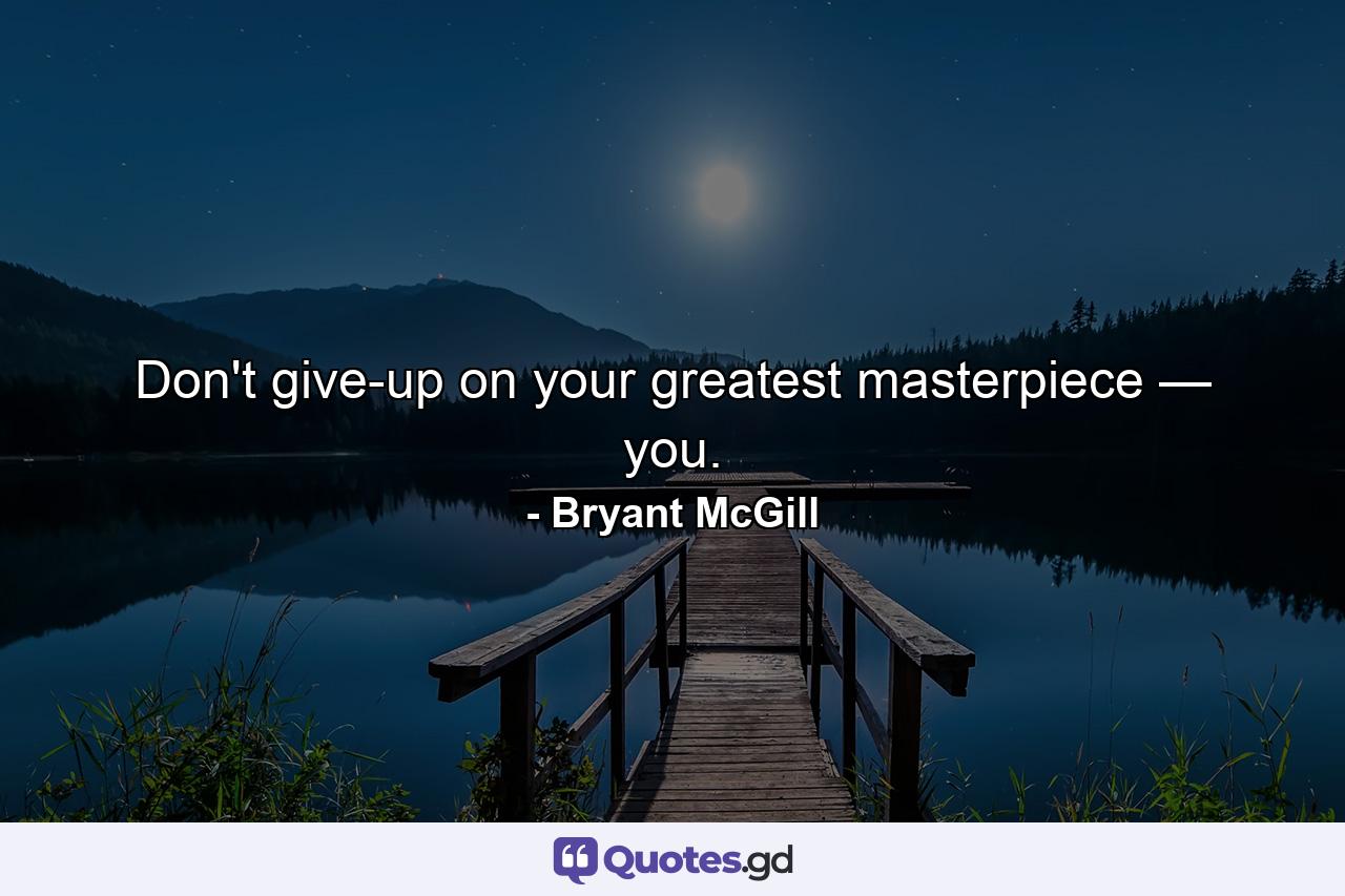 Don't give-up on your greatest masterpiece — you. - Quote by Bryant McGill