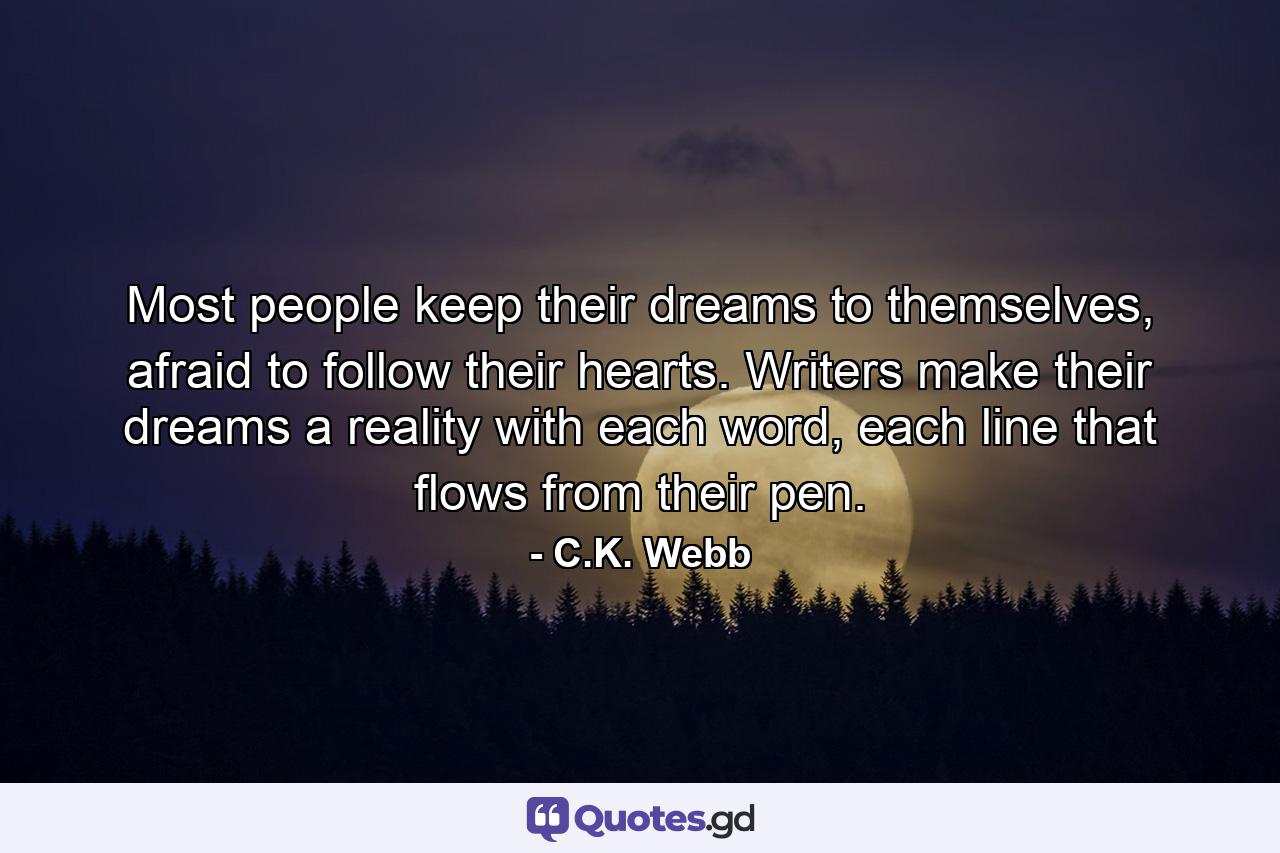 Most people keep their dreams to themselves, afraid to follow their hearts. Writers make their dreams a reality with each word, each line that flows from their pen. - Quote by C.K. Webb