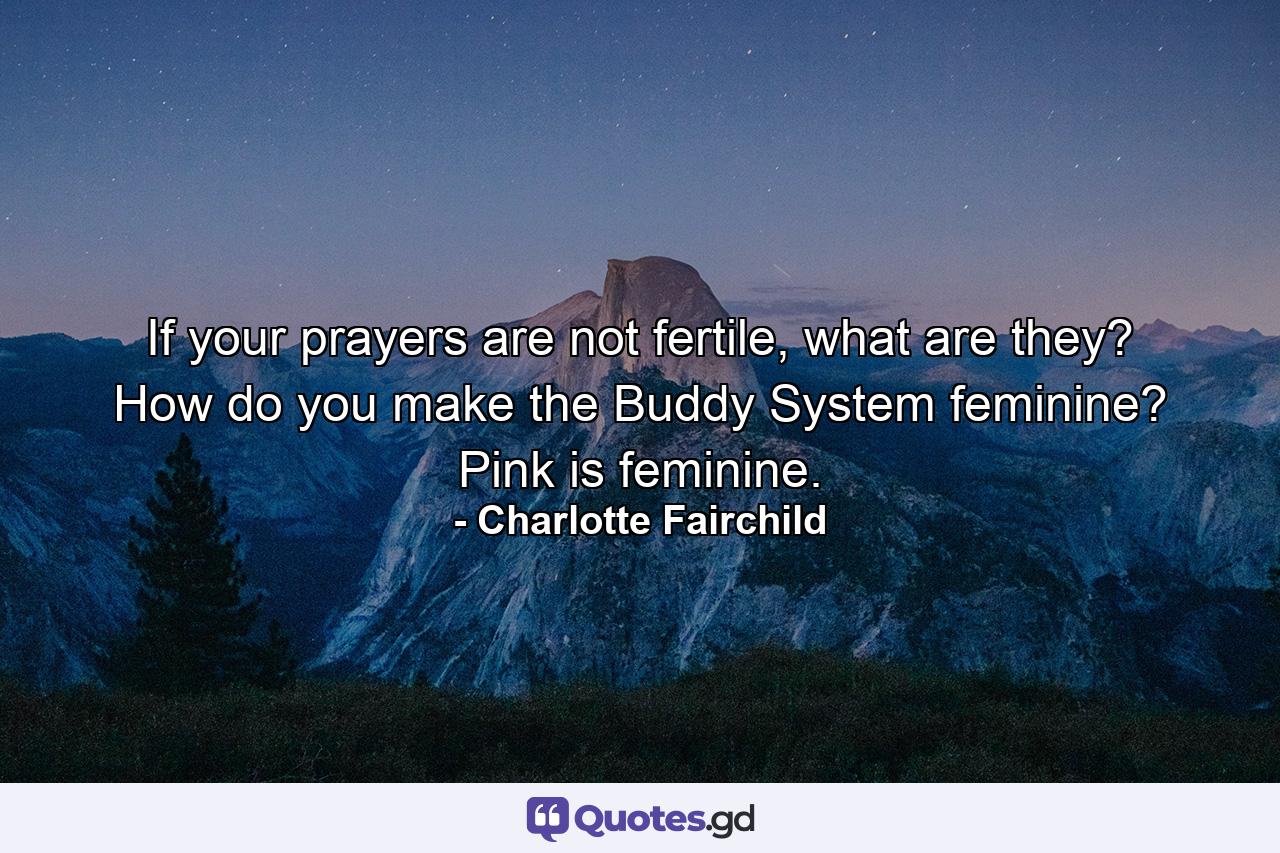If your prayers are not fertile, what are they? How do you make the Buddy System feminine? Pink is feminine. - Quote by Charlotte Fairchild