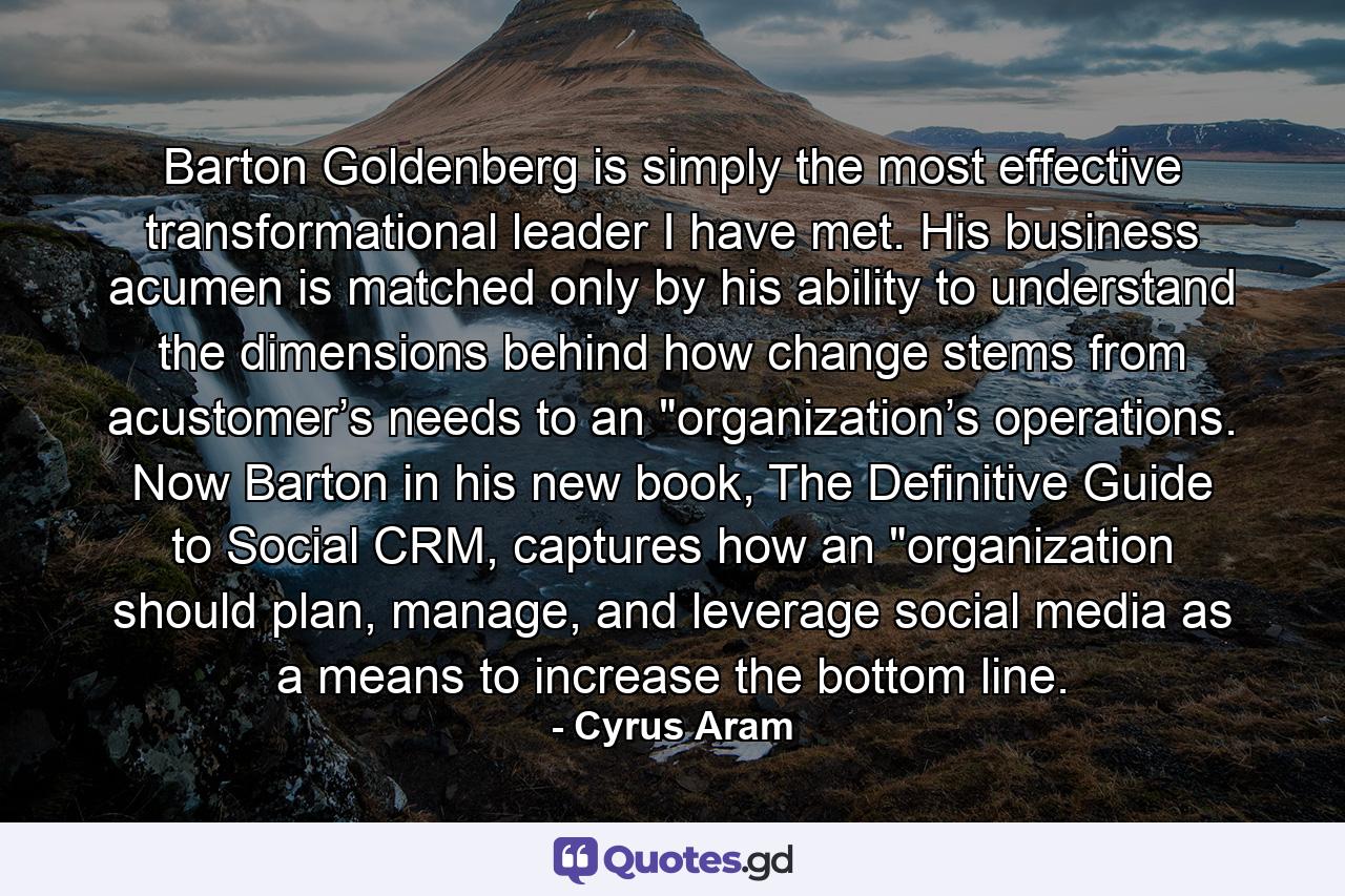 Barton Goldenberg is simply the most effective transformational leader I have met. His business acumen is matched only by his ability to understand the dimensions behind how change stems from acustomer’s needs to an 