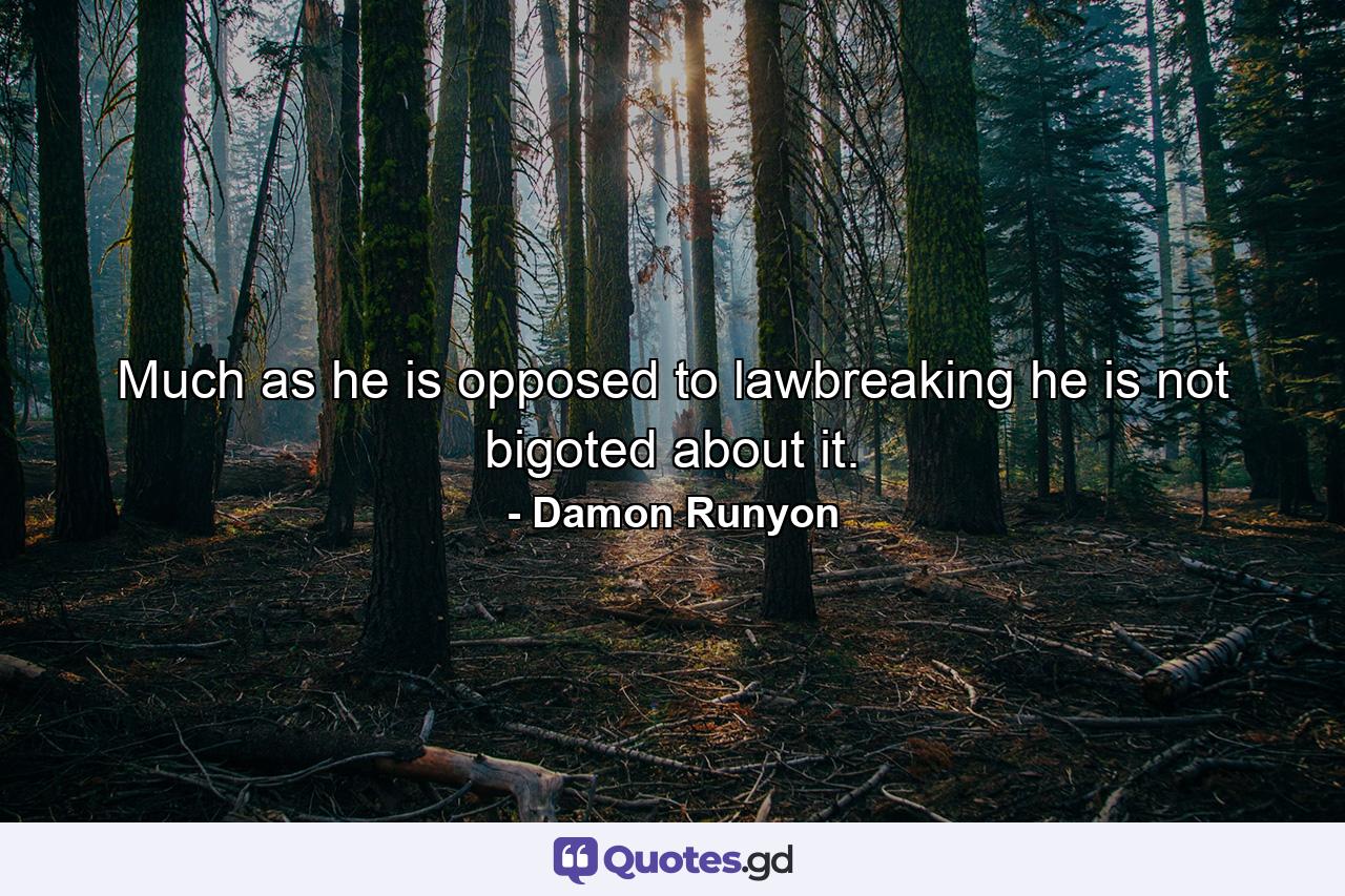 Much as he is opposed to lawbreaking  he is not bigoted about it. - Quote by Damon Runyon