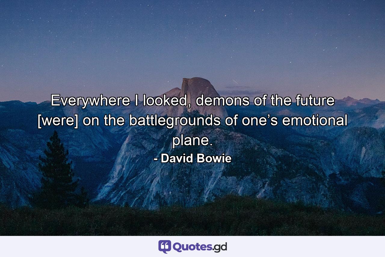 Everywhere I looked, demons of the future [were] on the battlegrounds of one’s emotional plane. - Quote by David Bowie