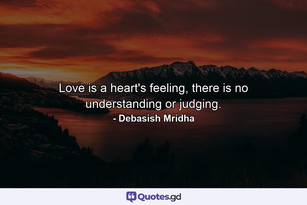 Love is a heart's feeling, there is no understanding or judging. - Quote by Debasish Mridha