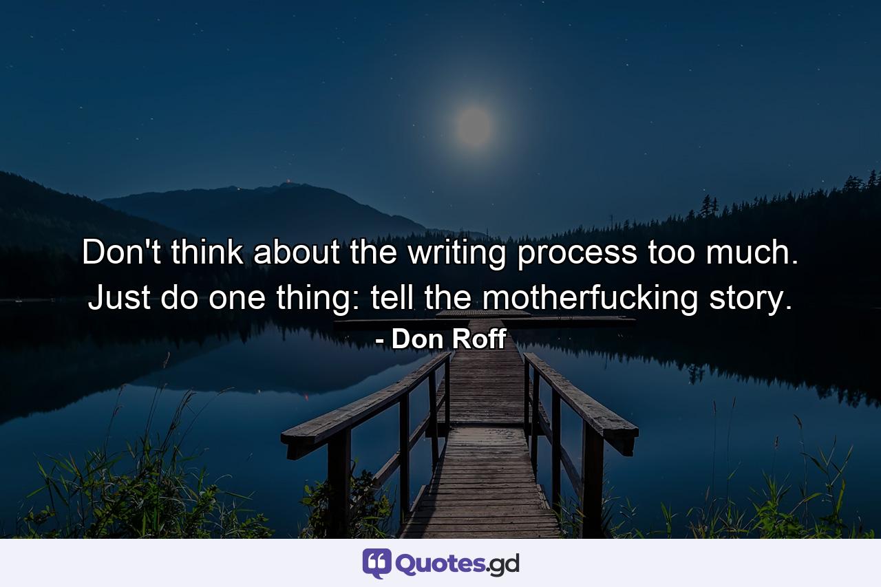 Don't think about the writing process too much. Just do one thing: tell the motherfucking story. - Quote by Don Roff