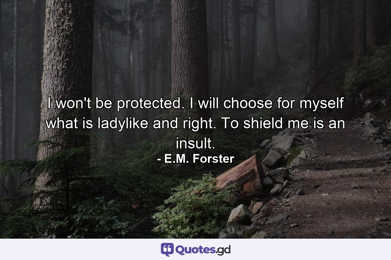 I won't be protected. I will choose for myself what is ladylike and right. To shield me is an insult. - Quote by E.M. Forster