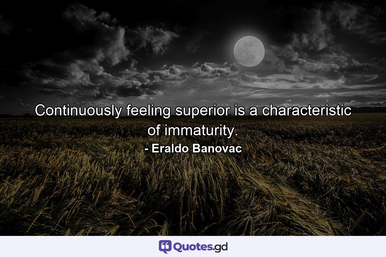 Continuously feeling superior is a characteristic of immaturity. - Quote by Eraldo Banovac