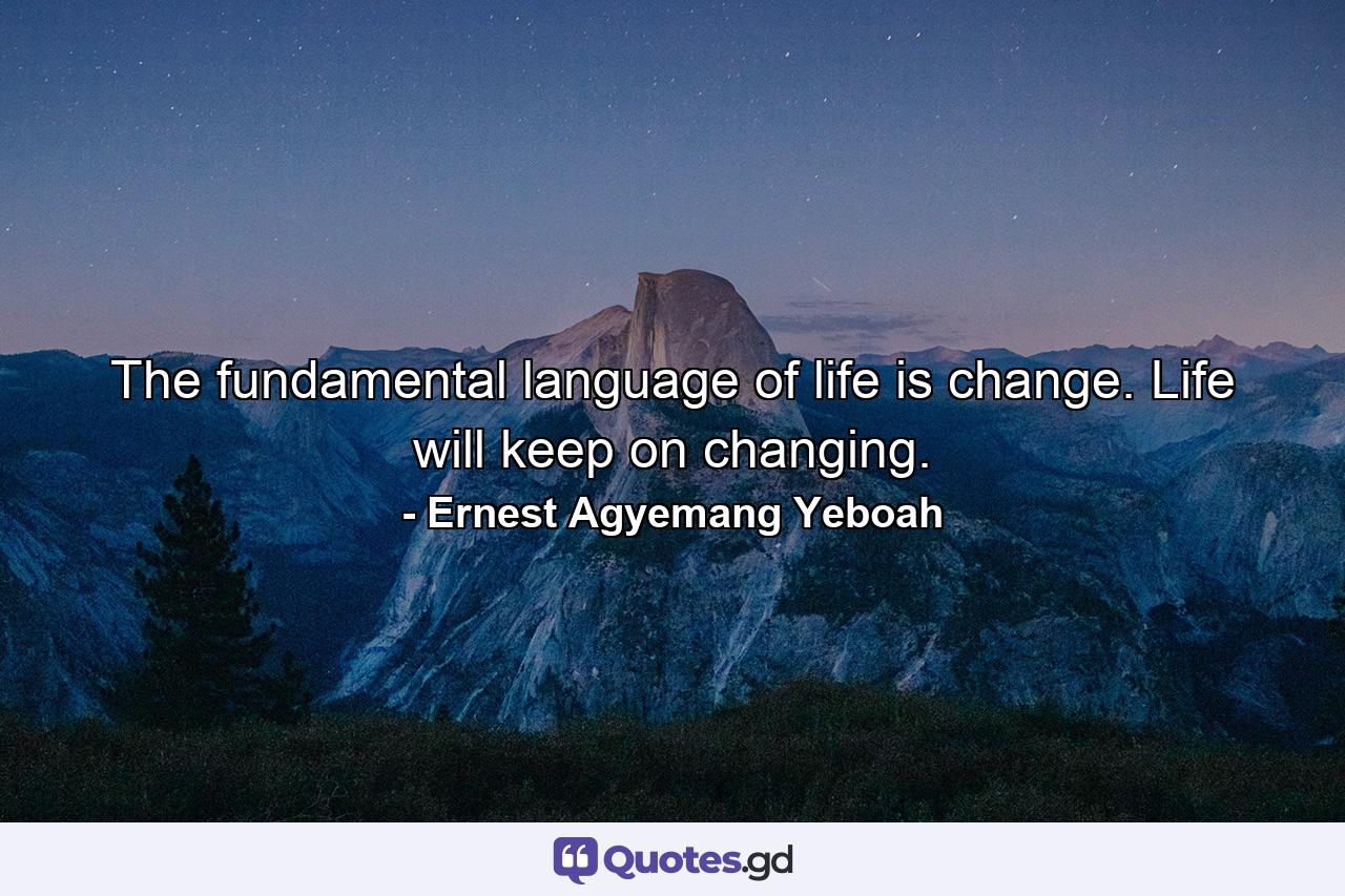 The fundamental language of life is change. Life will keep on changing. - Quote by Ernest Agyemang Yeboah