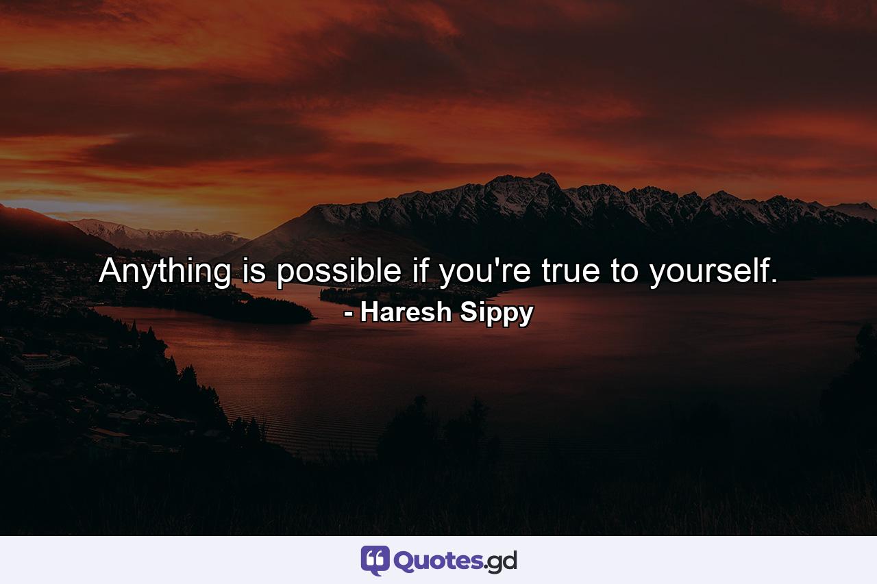 Anything is possible if you're true to yourself. - Quote by Haresh Sippy