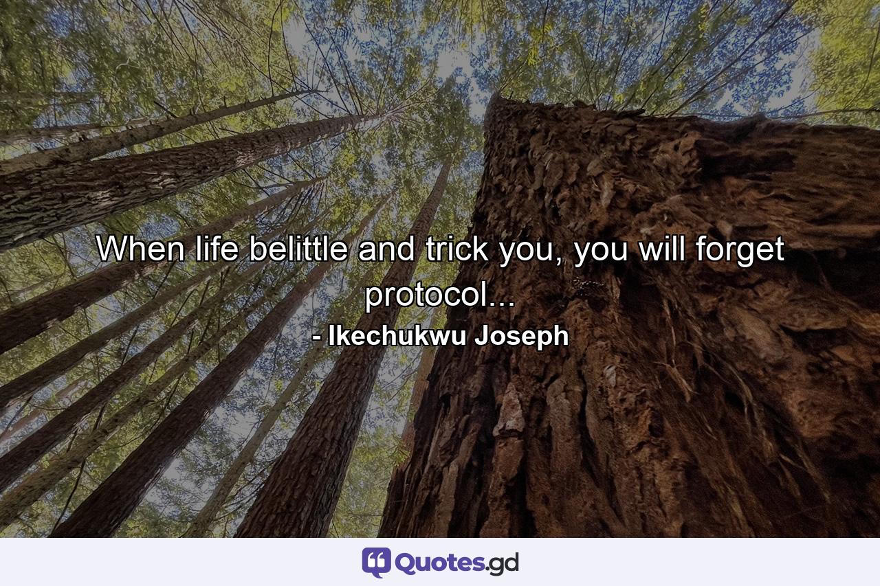 When life belittle and trick you, you will forget protocol... - Quote by Ikechukwu Joseph