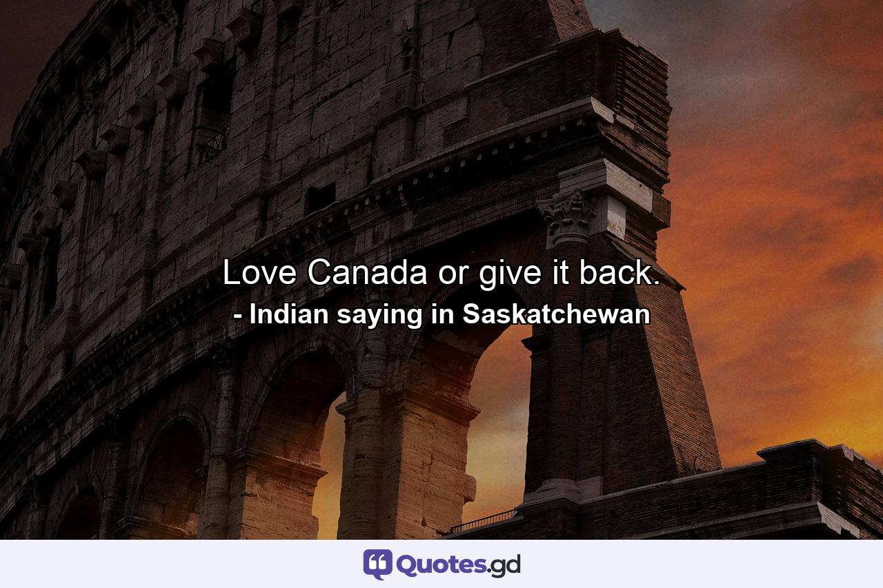 Love Canada or give it back. - Quote by Indian saying in Saskatchewan