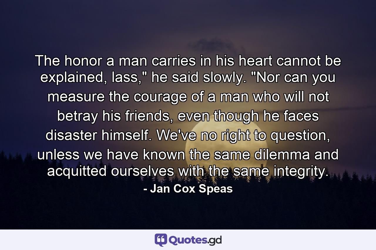 The honor a man carries in his heart cannot be explained, lass,