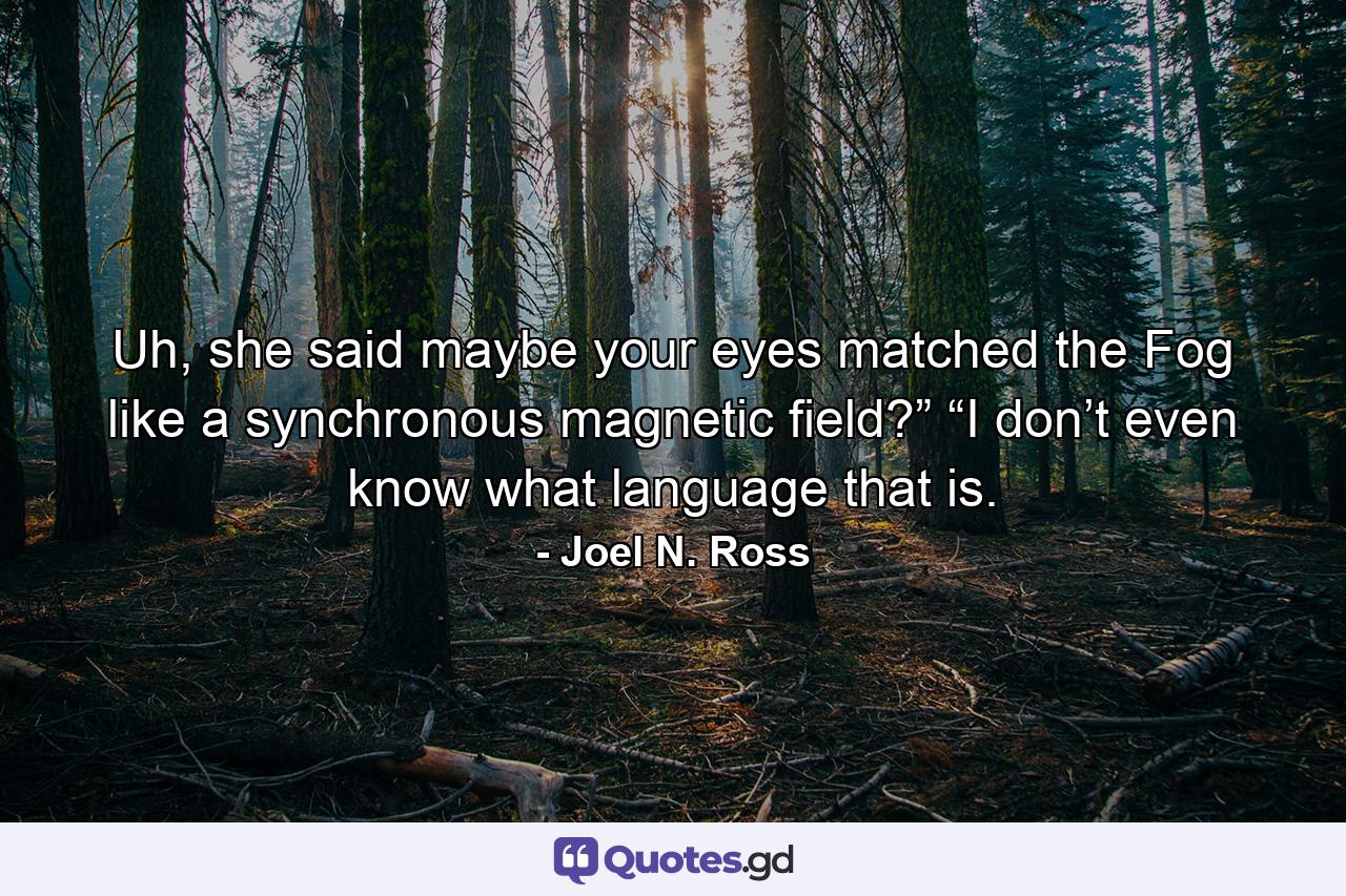 Uh, she said maybe your eyes matched the Fog like a synchronous magnetic field?” “I don’t even know what language that is. - Quote by Joel N. Ross