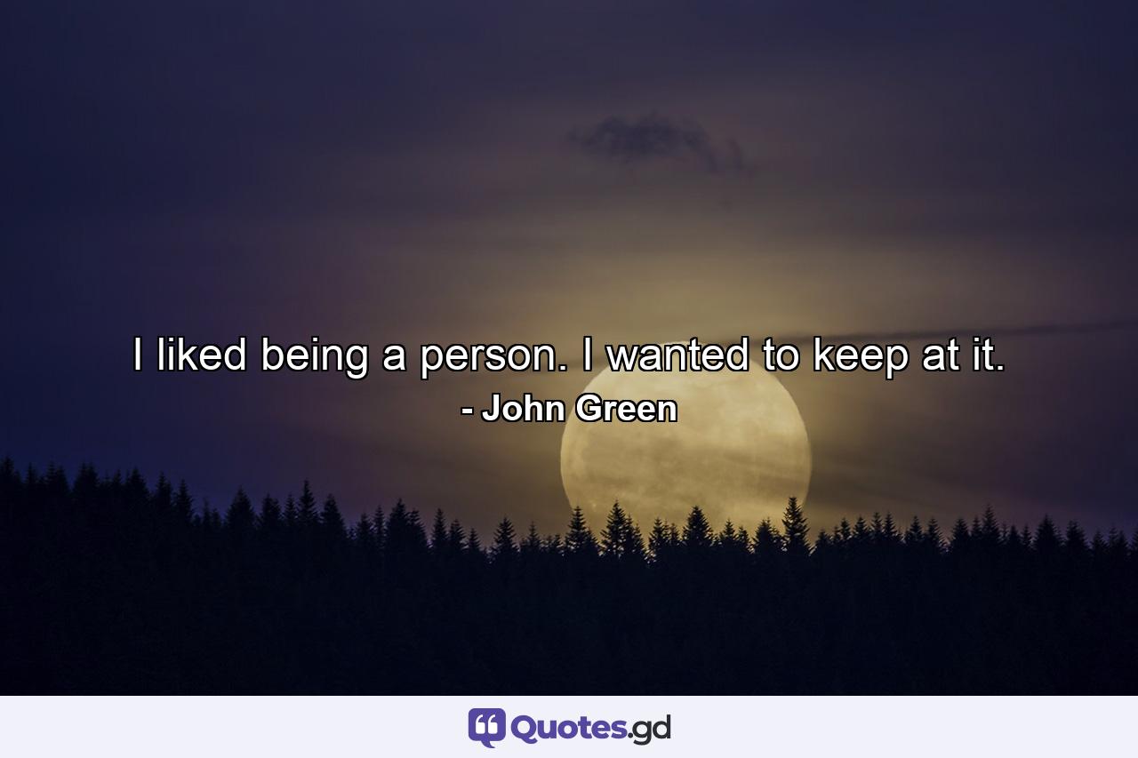 I liked being a person. I wanted to keep at it. - Quote by John Green