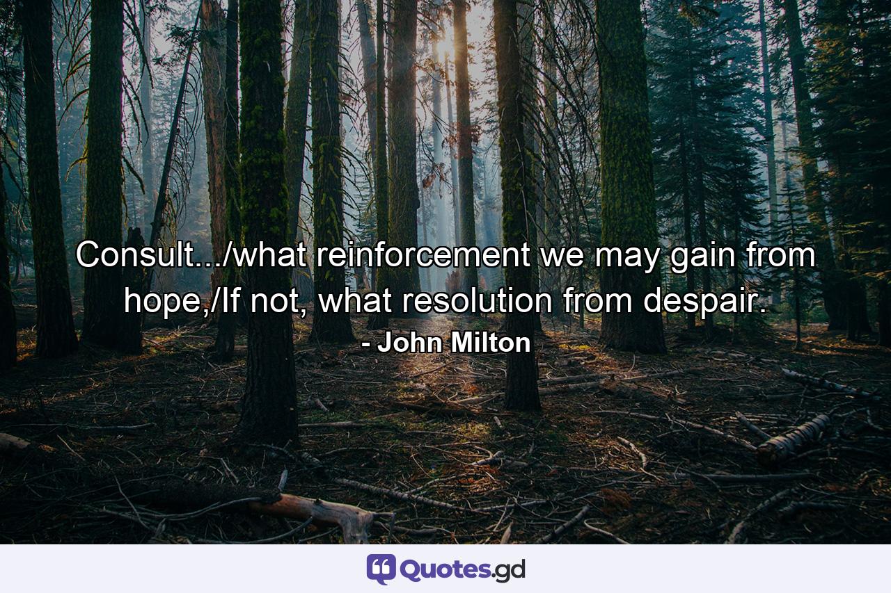 Consult.../what reinforcement we may gain from hope,/If not, what resolution from despair. - Quote by John Milton