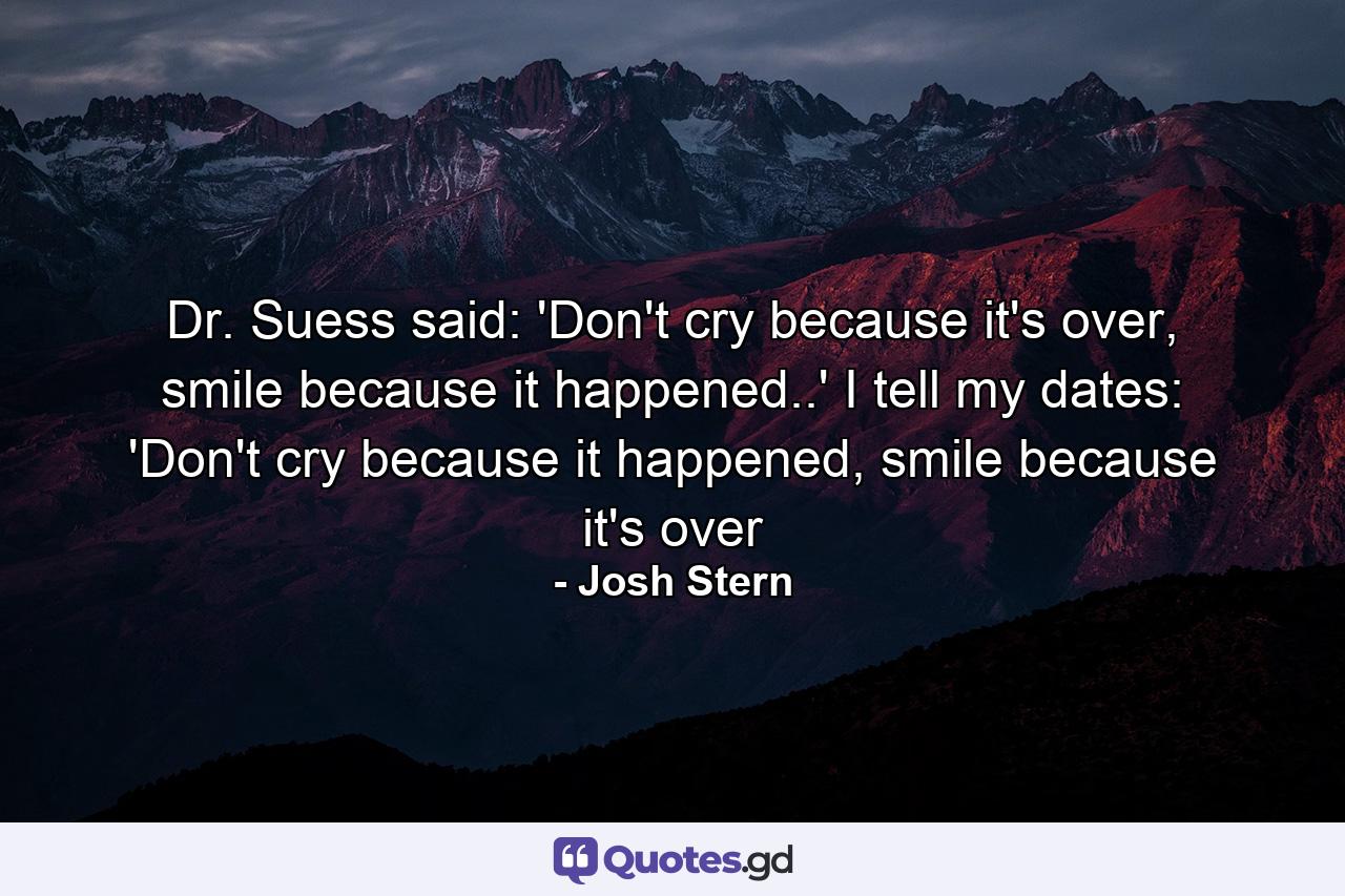 Dr. Suess said: 'Don't cry because it's over, smile because it happened..' I tell my dates: 'Don't cry because it happened, smile because it's over - Quote by Josh Stern