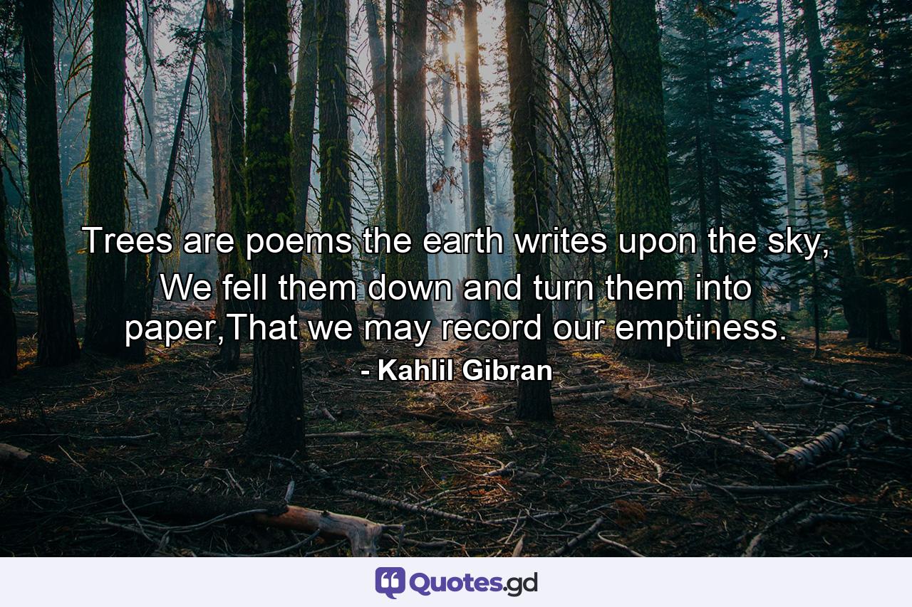 Trees are poems the earth writes upon the sky, We fell them down and turn them into paper,That we may record our emptiness. - Quote by Kahlil Gibran